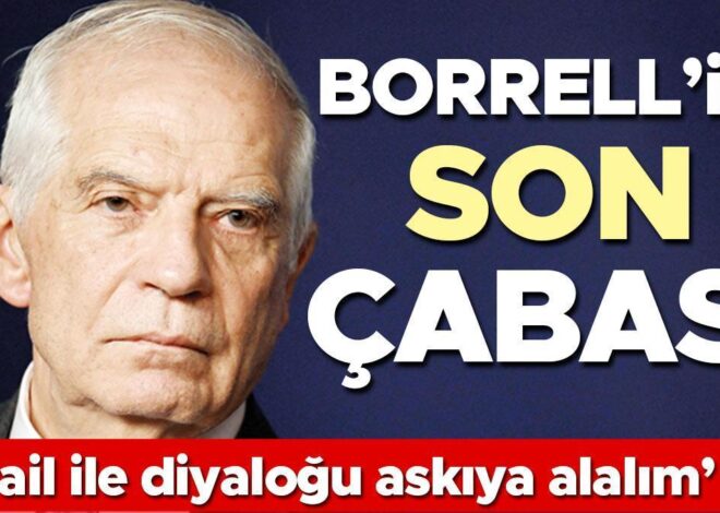 Borrell’in son çabası: ‘İsrail ile diyaloğu askıya alalım’